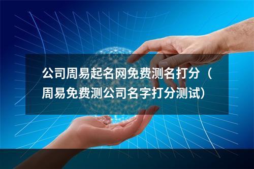 公司周易起名网免费测名打分（周易免费测公司名字打分测试）