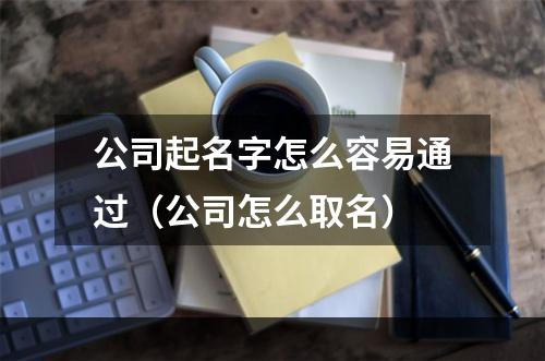 公司起名字怎么容易通过（公司怎么取名）