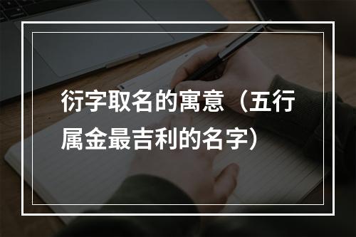衍字取名的寓意（五行属金最吉利的名字）