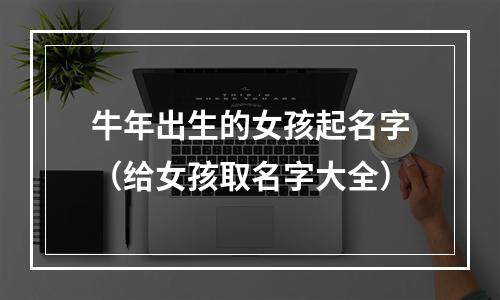 牛年出生的女孩起名字（给女孩取名字大全）