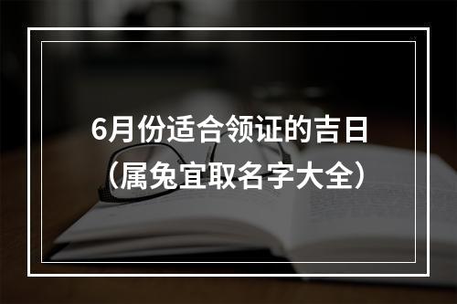 6月份适合领证的吉日（属兔宜取名字大全）