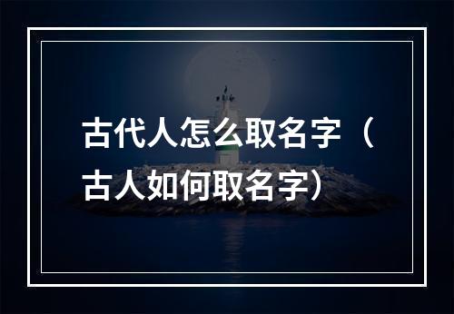 古代人怎么取名字（古人如何取名字）