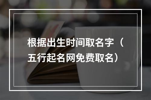 根据出生时间取名字（五行起名网免费取名）