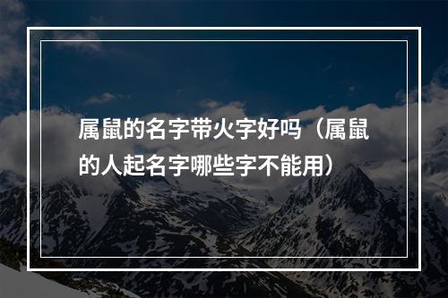 属鼠的名字带火字好吗（属鼠的人起名字哪些字不能用）