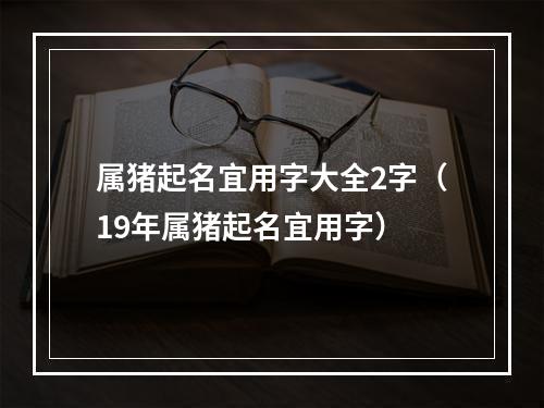 属猪起名宜用字大全2字（19年属猪起名宜用字）
