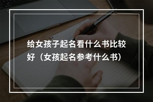 给女孩子起名看什么书比较好（女孩起名参考什么书）