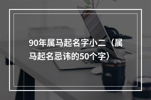 90年属马起名字小二（属马起名忌讳的50个字）