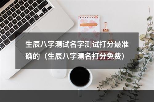 生辰八字测试名字测试打分最准确的（生辰八字测名打分免费）