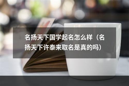 名扬天下国学起名怎么样（名扬天下许泰来取名是真的吗）