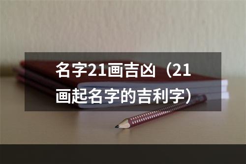 名字21画吉凶（21画起名字的吉利字）