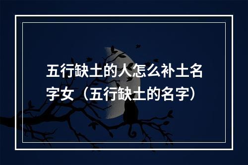 五行缺土的人怎么补土名字女（五行缺土的名字）