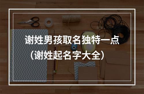 谢姓男孩取名独特一点（谢姓起名字大全）