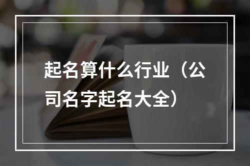 起名算什么行业（公司名字起名大全）