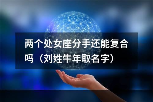 两个处女座分手还能复合吗（刘姓牛年取名字）