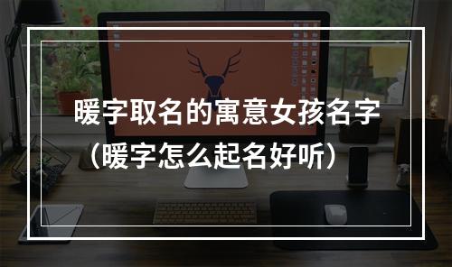 暖字取名的寓意女孩名字（暖字怎么起名好听）