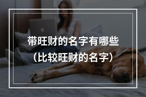 带旺财的名字有哪些（比较旺财的名字）