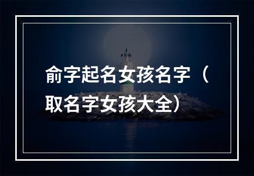 俞字起名女孩名字（取名字女孩大全）