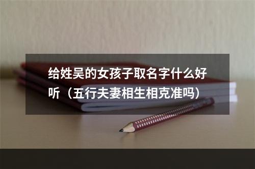 给姓吴的女孩子取名字什么好听（五行夫妻相生相克准吗）
