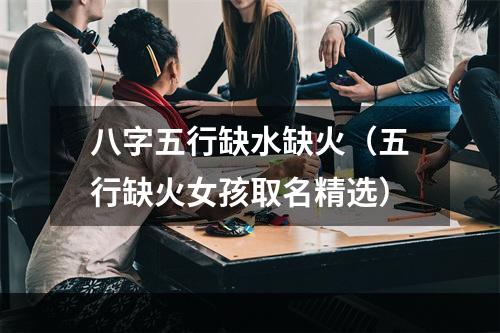 八字五行缺水缺火（五行缺火女孩取名精选）