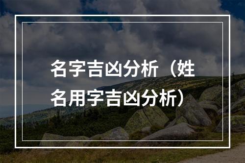 名字吉凶分析（姓名用字吉凶分析）