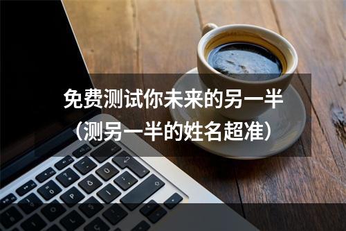 免费测试你未来的另一半（测另一半的姓名超准）