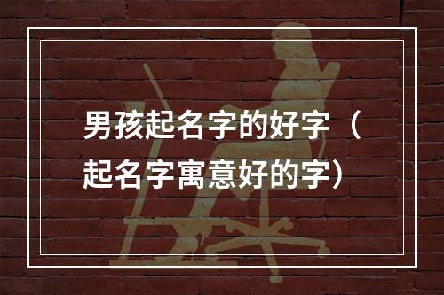 男孩起名字的好字（起名字寓意好的字）