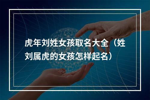 虎年刘姓女孩取名大全（姓刘属虎的女孩怎样起名）