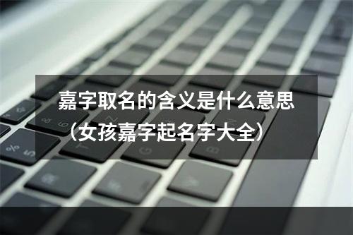嘉字取名的含义是什么意思（女孩嘉字起名字大全）