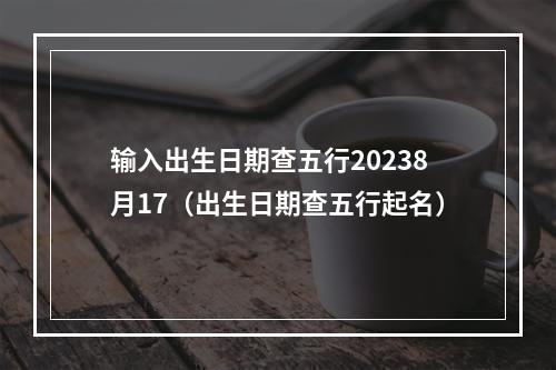 输入出生日期查五行20238月17（出生日期查五行起名）