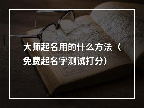 大师起名用的什么方法（免费起名字测试打分）