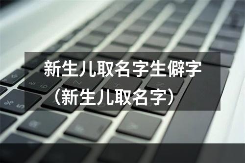 新生儿取名字生僻字（新生儿取名字）