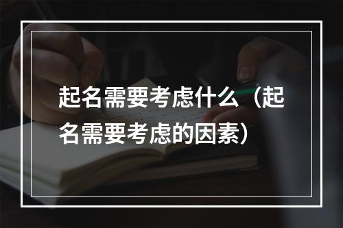起名需要考虑什么（起名需要考虑的因素）