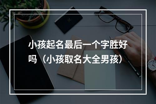 小孩起名最后一个字胜好吗（小孩取名大全男孩）