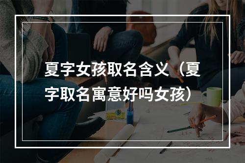 夏字女孩取名含义（夏字取名寓意好吗女孩）