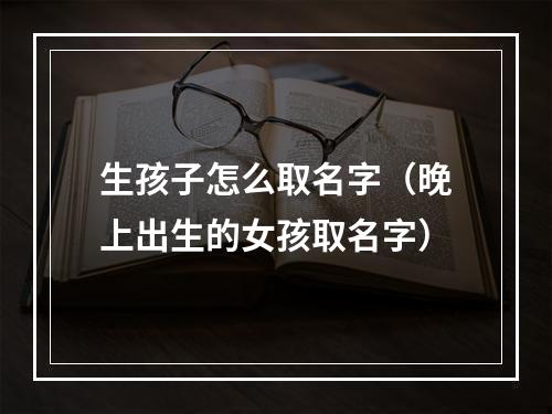 生孩子怎么取名字（晚上出生的女孩取名字）
