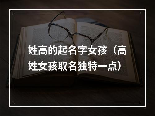 姓高的起名字女孩（高姓女孩取名独特一点）