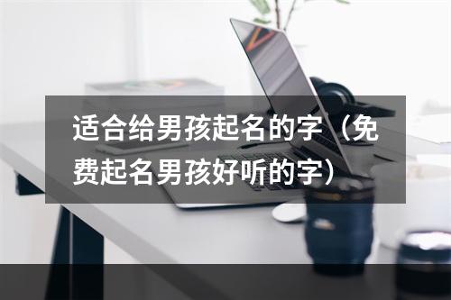 适合给男孩起名的字（免费起名男孩好听的字）