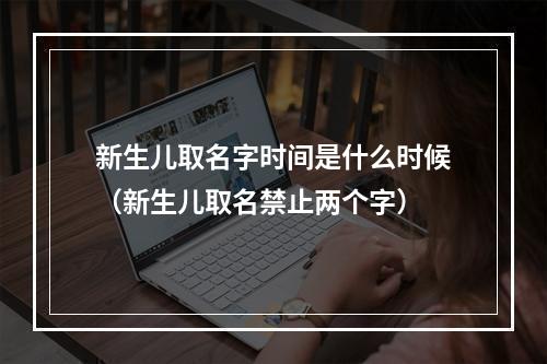 新生儿取名字时间是什么时候（新生儿取名禁止两个字）