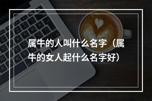 属牛的人叫什么名字（属牛的女人起什么名字好）