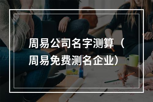 周易公司名字测算（周易免费测名企业）