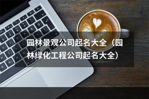 园林景观公司起名大全（园林绿化工程公司起名大全）