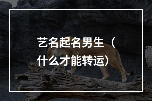 艺名起名男生（什么才能转运）