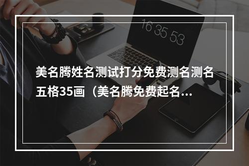 美名腾姓名测试打分免费测名测名五格35画（美名腾免费起名网）