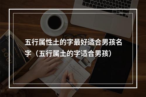 五行属性土的字最好适合男孩名字（五行属土的字适合男孩）