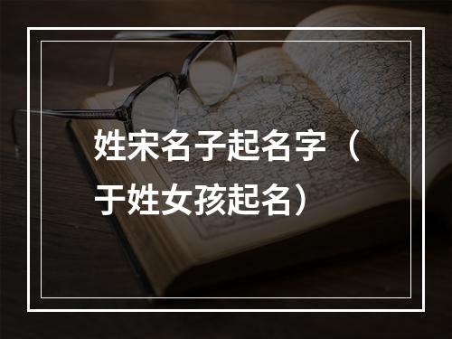 姓宋名子起名字（于姓女孩起名）