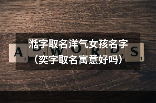 湉字取名洋气女孩名字（奕字取名寓意好吗）