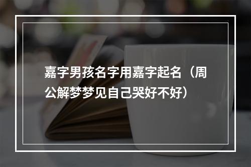 嘉字男孩名字用嘉字起名（周公解梦梦见自己哭好不好）
