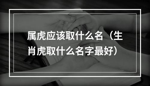 属虎应该取什么名（生肖虎取什么名字最好）