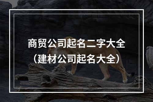 商贸公司起名二字大全（建材公司起名大全）