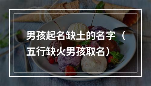 男孩起名缺土的名字（五行缺火男孩取名）